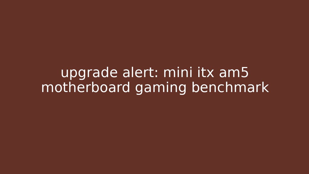 upgrade alert: mini itx am5 motherboard gaming benchmark