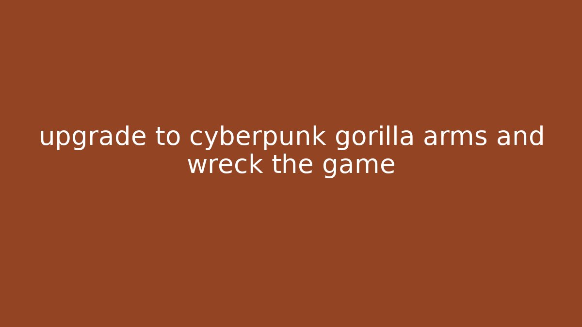 upgrade to cyberpunk gorilla arms and wreck the game