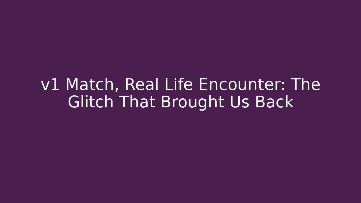v1 Match, Real Life Encounter: The Glitch That Brought Us Back
