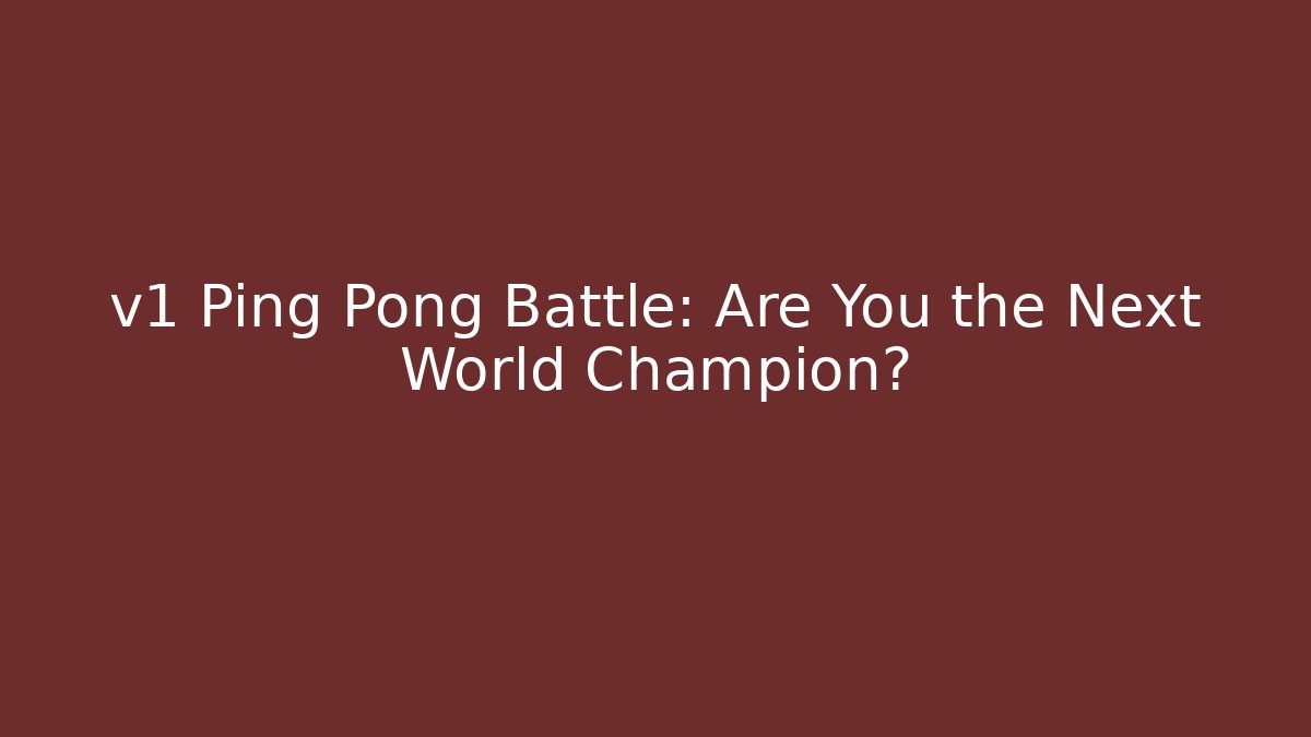 v1 Ping Pong Battle: Are You the Next World Champion?