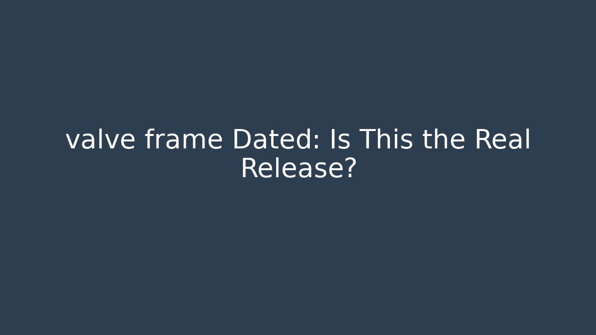 valve frame Dated: Is This the Real Release?