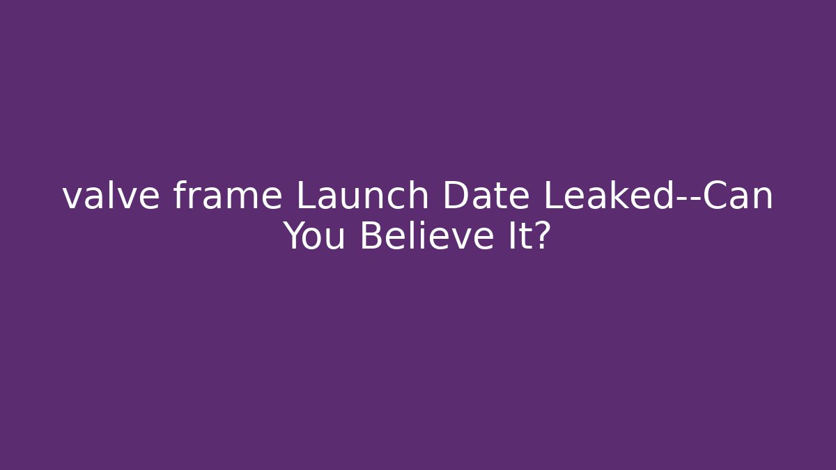 valve frame Launch Date Leaked—Can You Believe It?