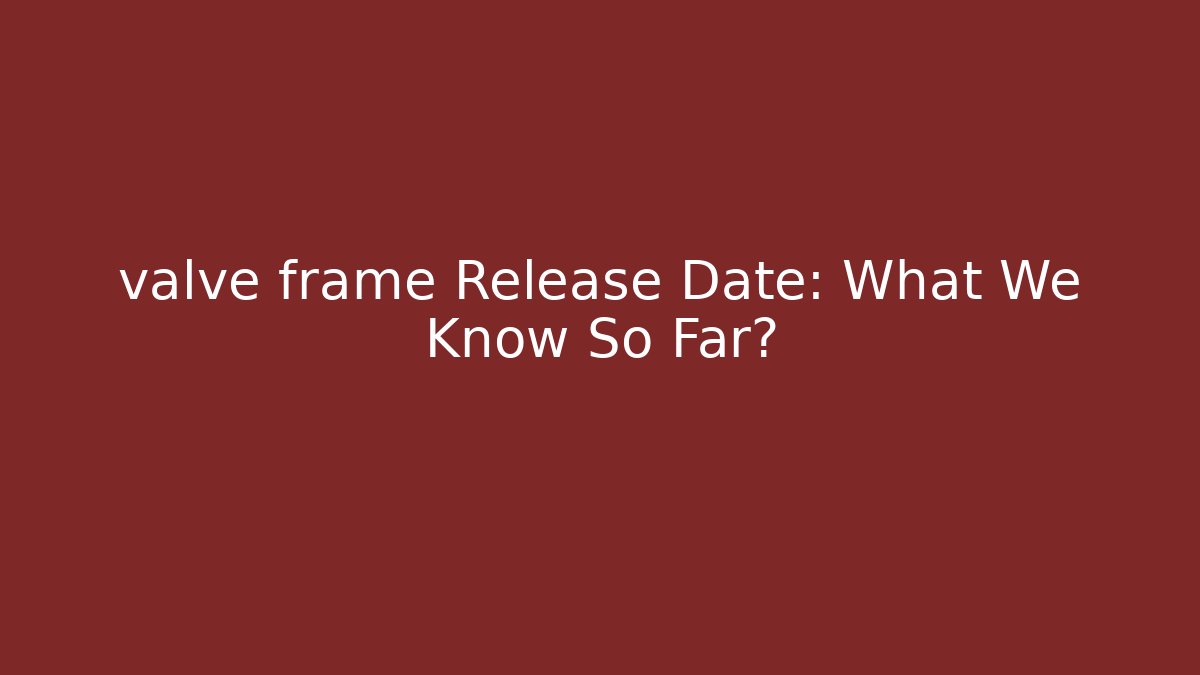 valve frame Release Date: What We Know So Far?