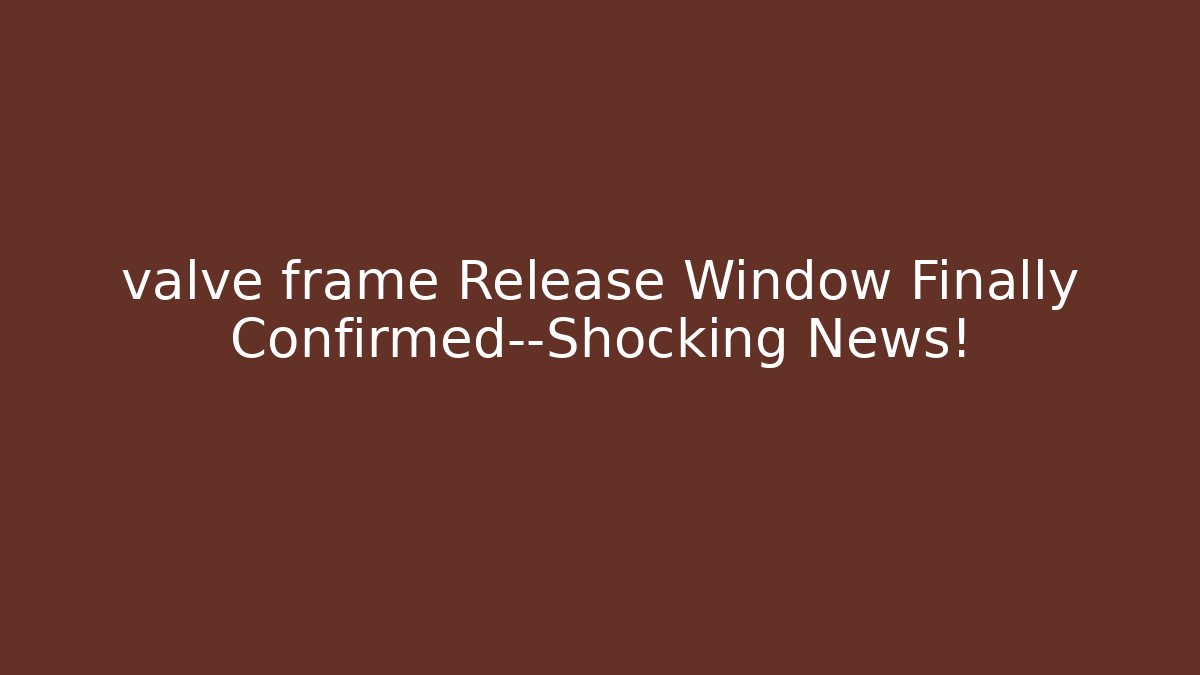 valve frame Release Window Finally Confirmed—Shocking News!