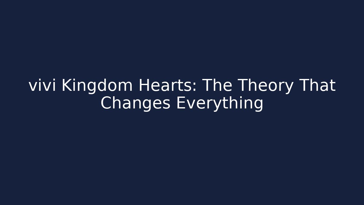vivi Kingdom Hearts: The Theory That Changes Everything