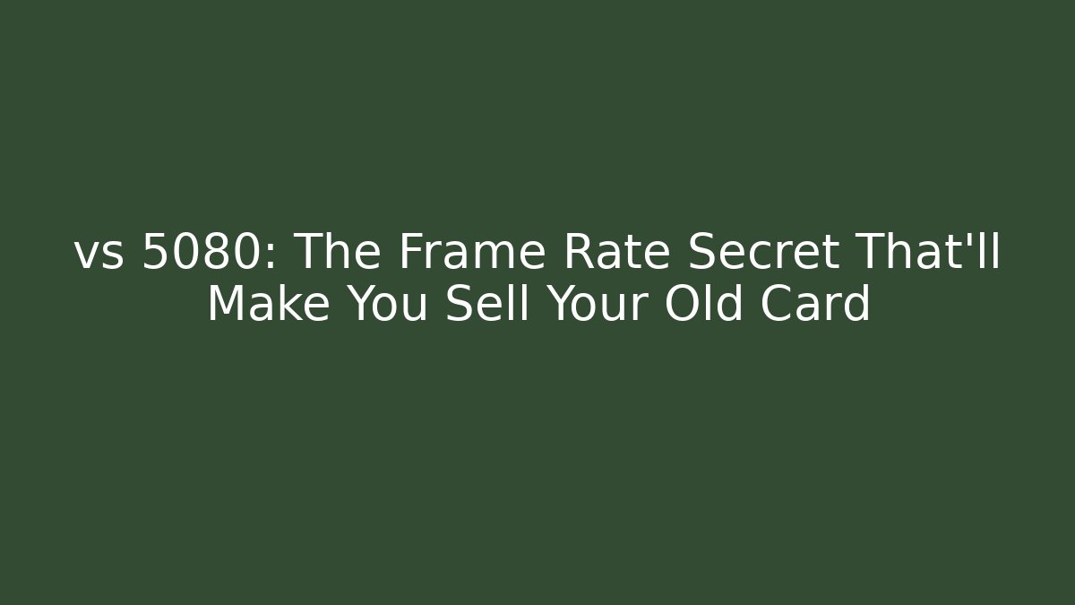 vs 5080: The Frame Rate Secret That'll Make You Sell Your Old Card