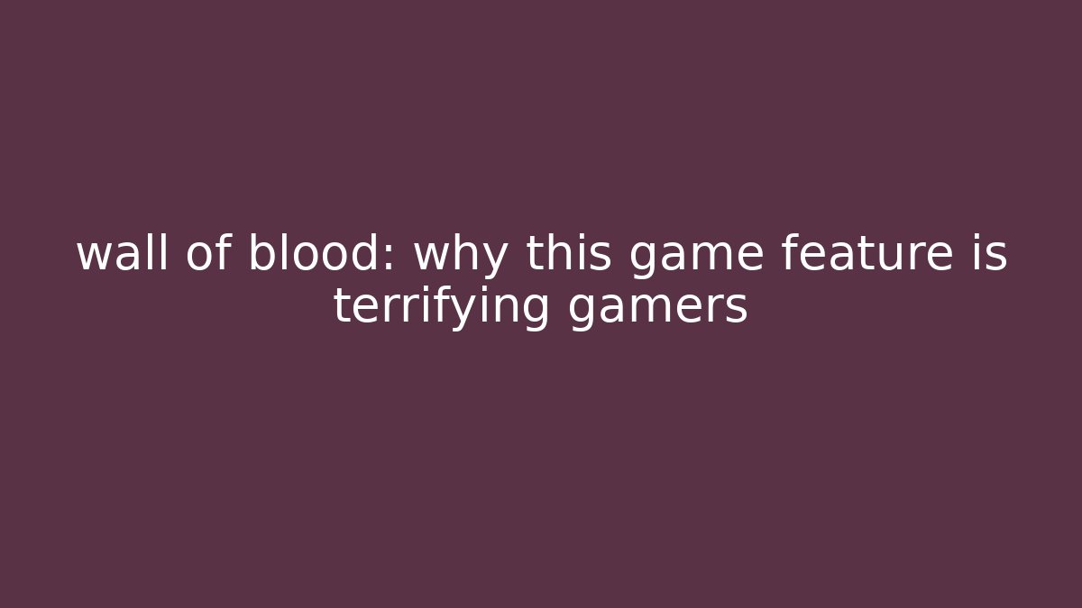 wall of blood: why this game feature is terrifying gamers