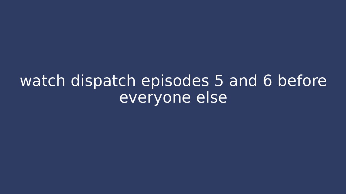 watch dispatch episodes 5 and 6 before everyone else - Critter Realm