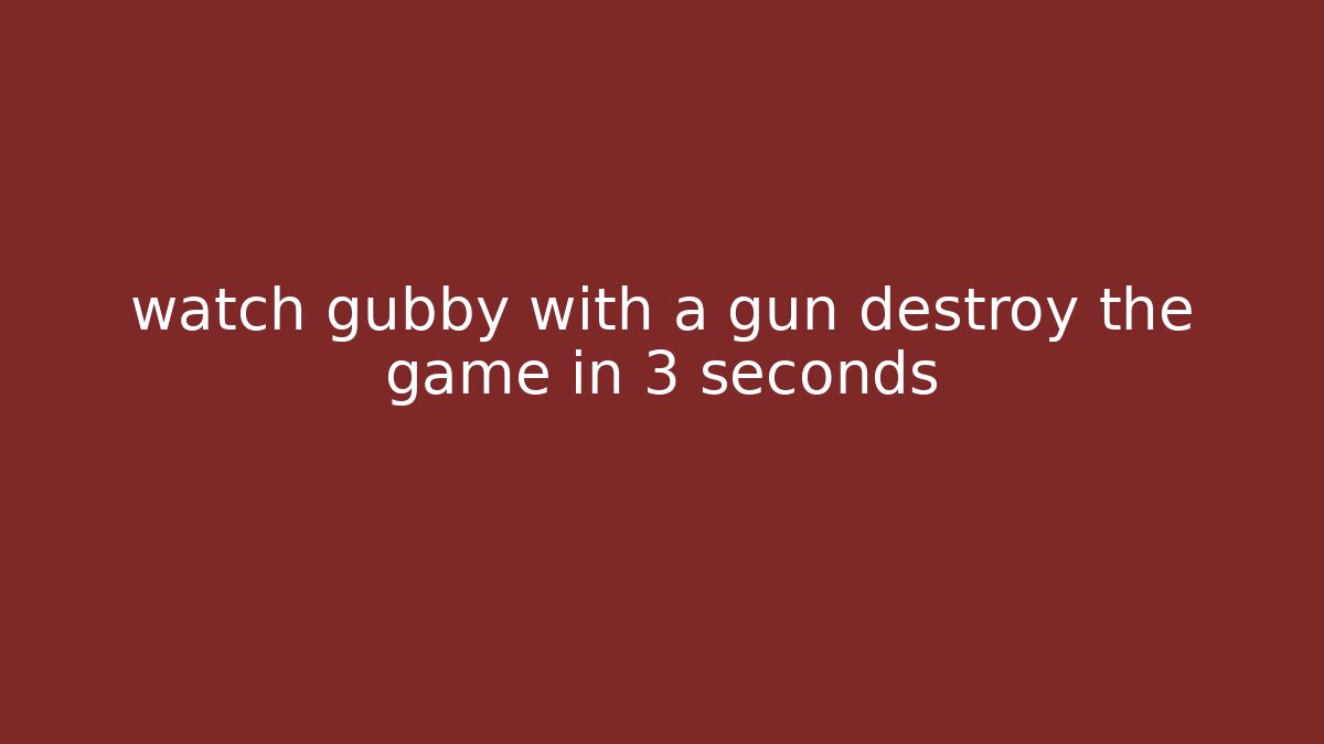 watch gubby with a gun destroy the game in 3 seconds
