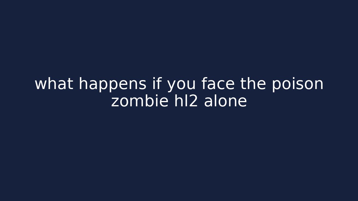 what happens if you face the poison zombie hl2 alone