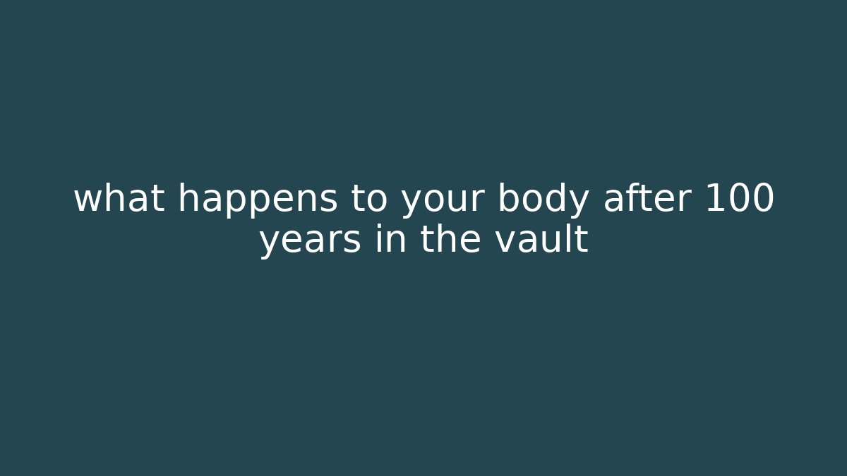 what happens to your body after 100 years in the vault