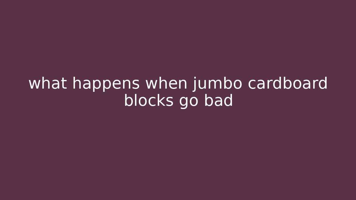 what happens when jumbo cardboard blocks go bad