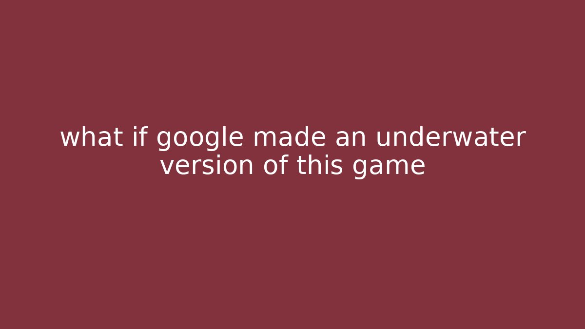 what if google made an underwater version of this game