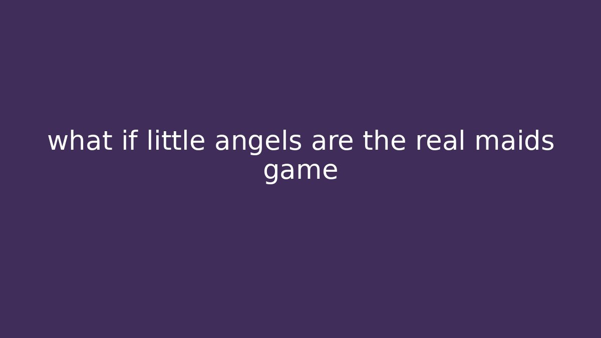 what if little angels are the real maids game