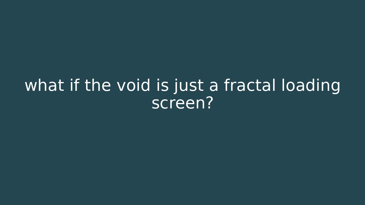 what if the void is just a fractal loading screen?