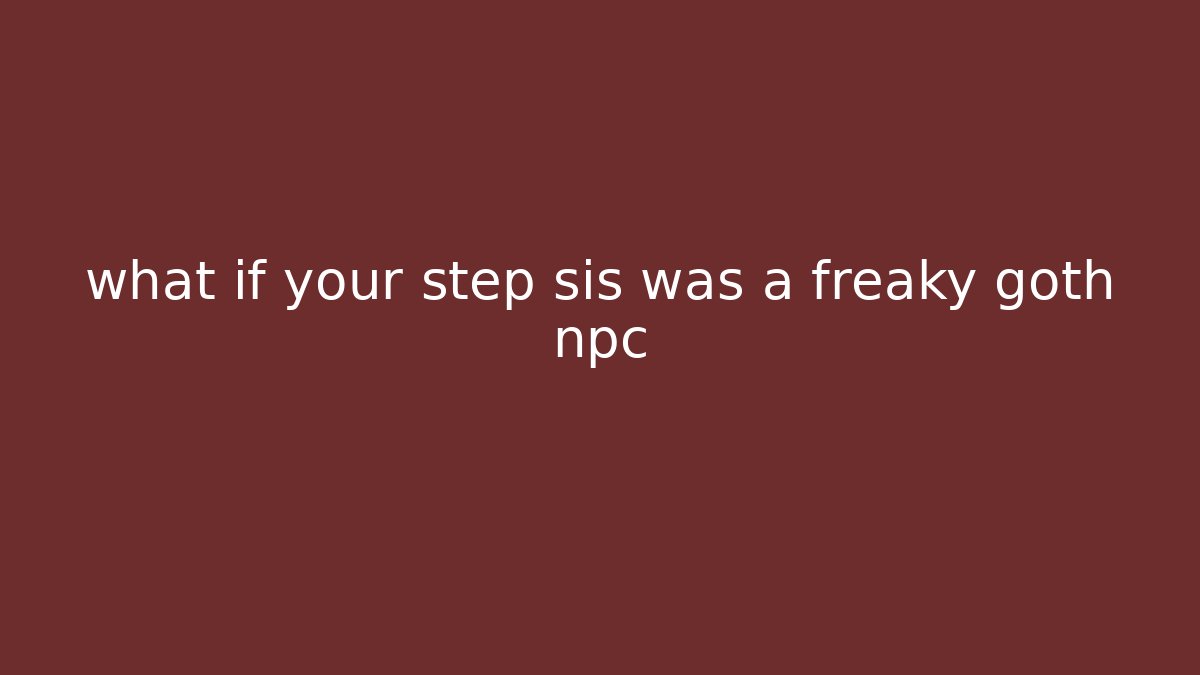what if your step sis was a freaky goth npc - Critter Realm