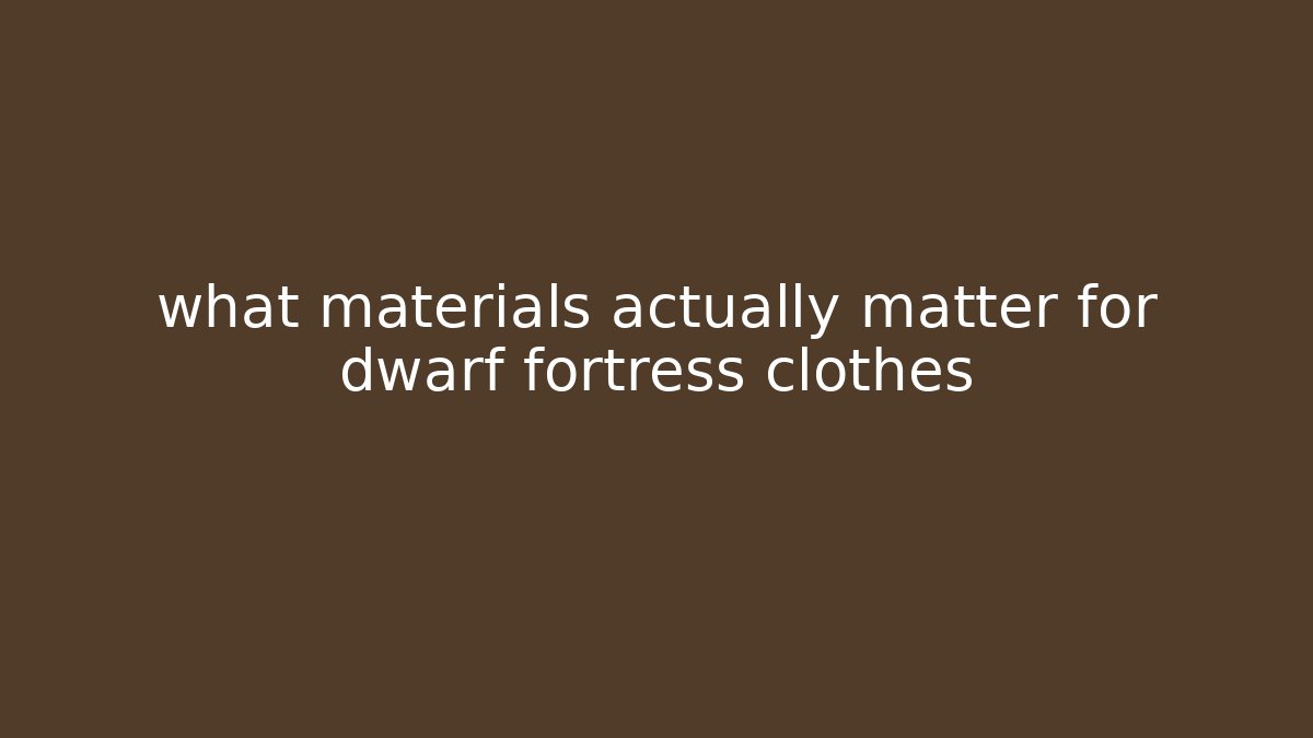 what materials actually matter for dwarf fortress clothes