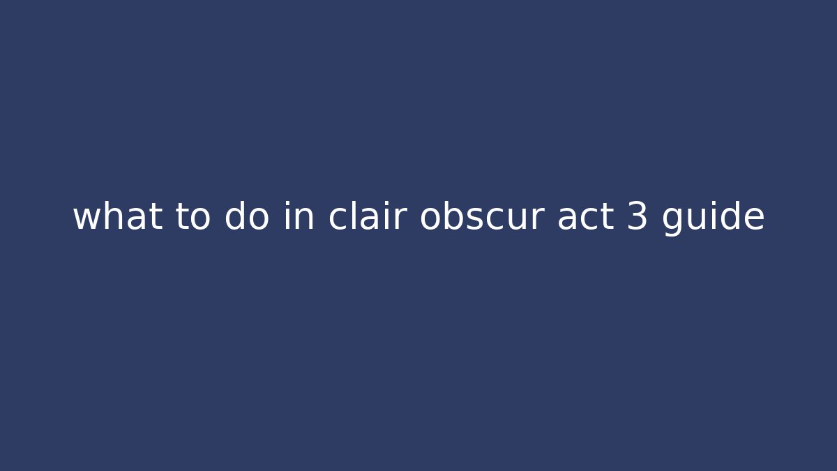 what to do in clair obscur act 3 guide - Critter Realm