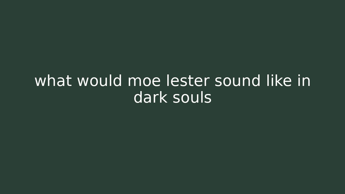 what would moe lester sound like in dark souls