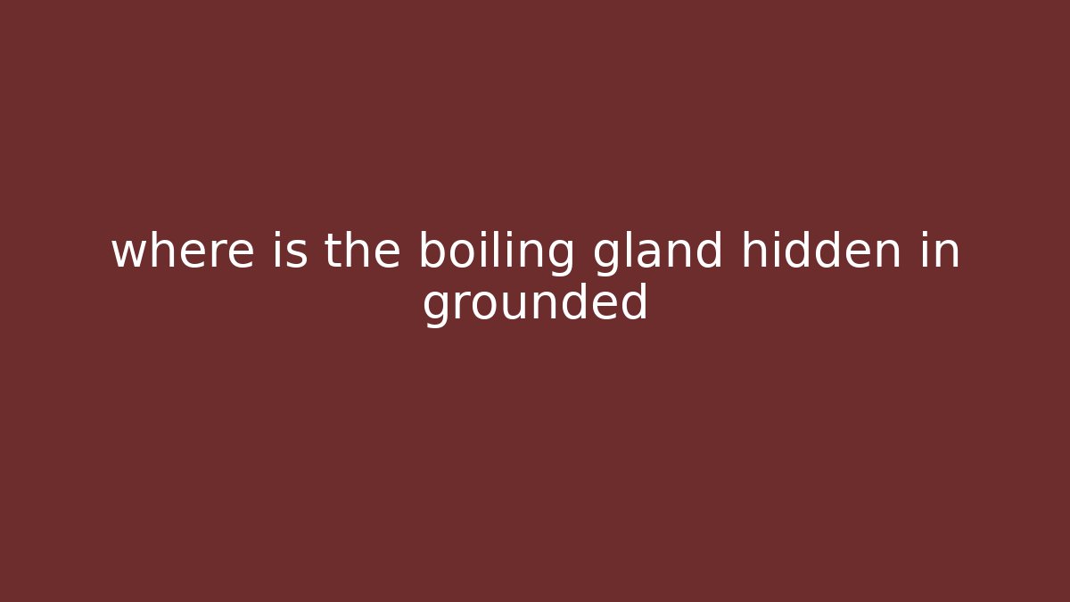 where is the boiling gland hidden in grounded