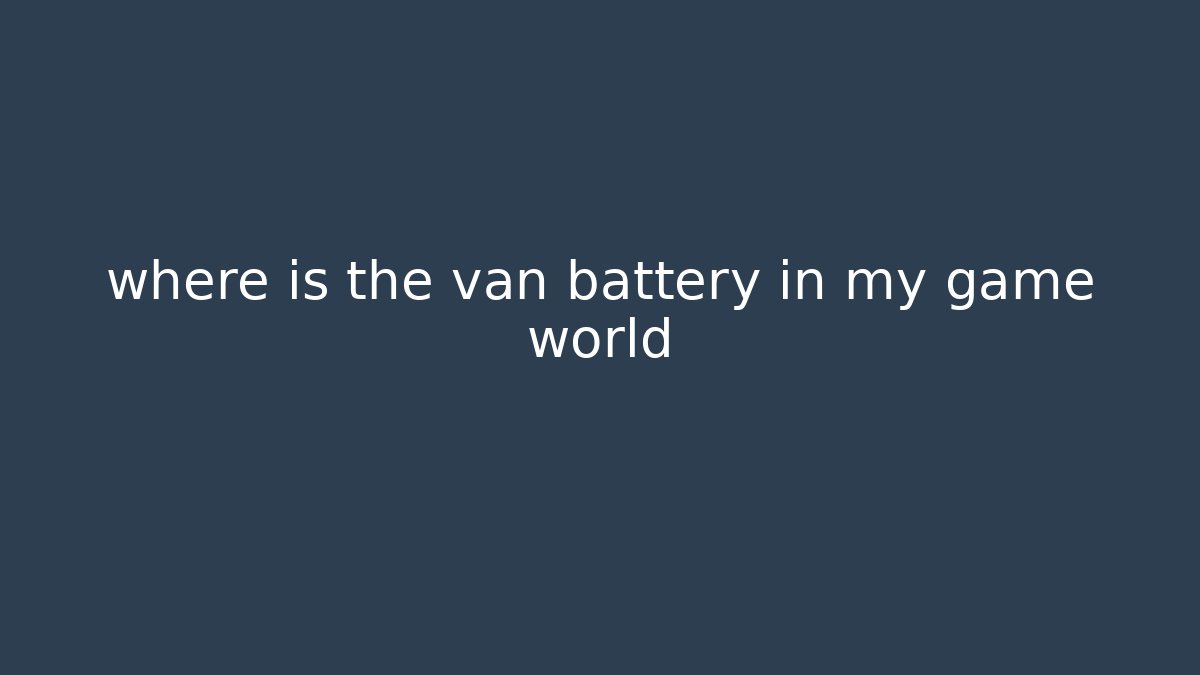 where is the van battery in my game world