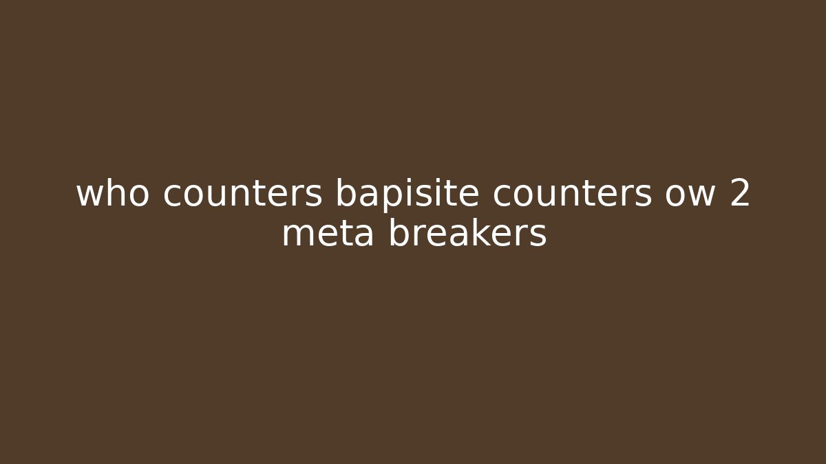 who counters bapisite counters ow 2 meta breakers