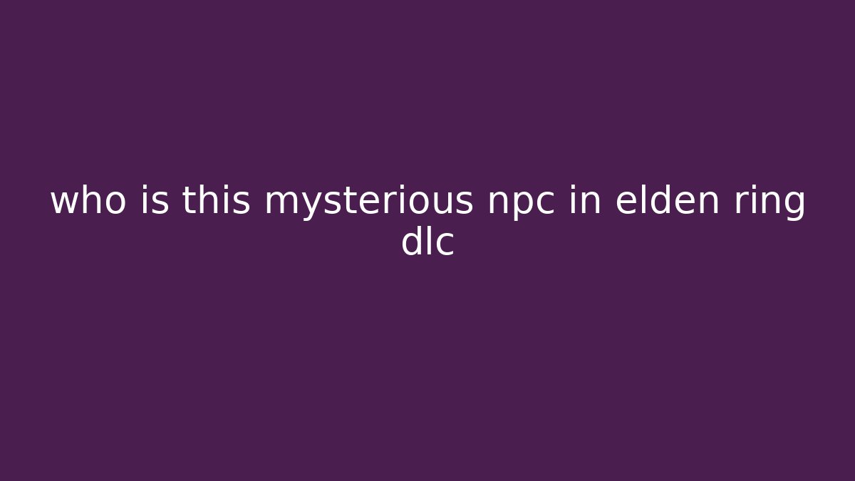 who is this mysterious npc in elden ring dlc