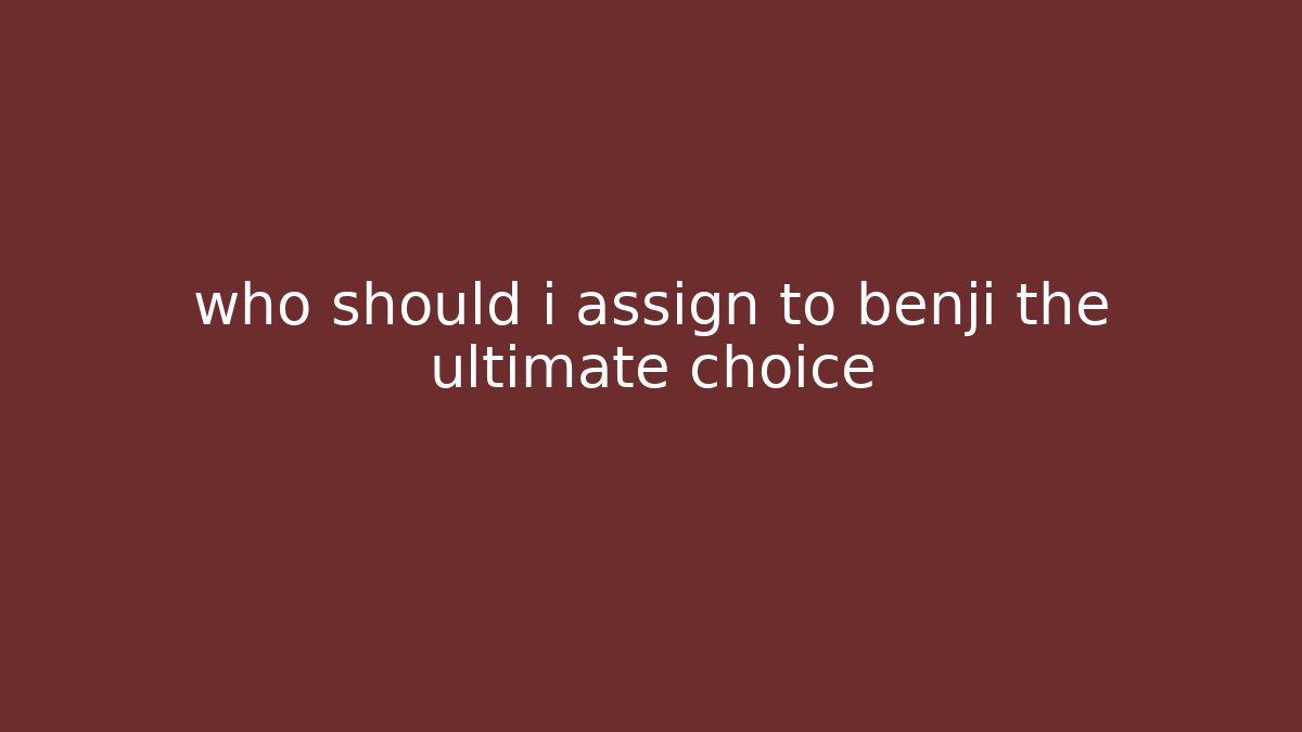 who should i assign to benji the ultimate choice
