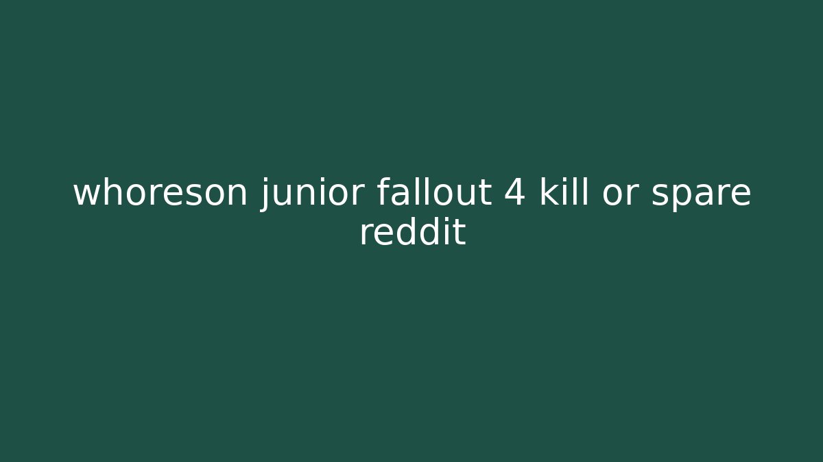 whoreson junior fallout 4 kill or spare reddit