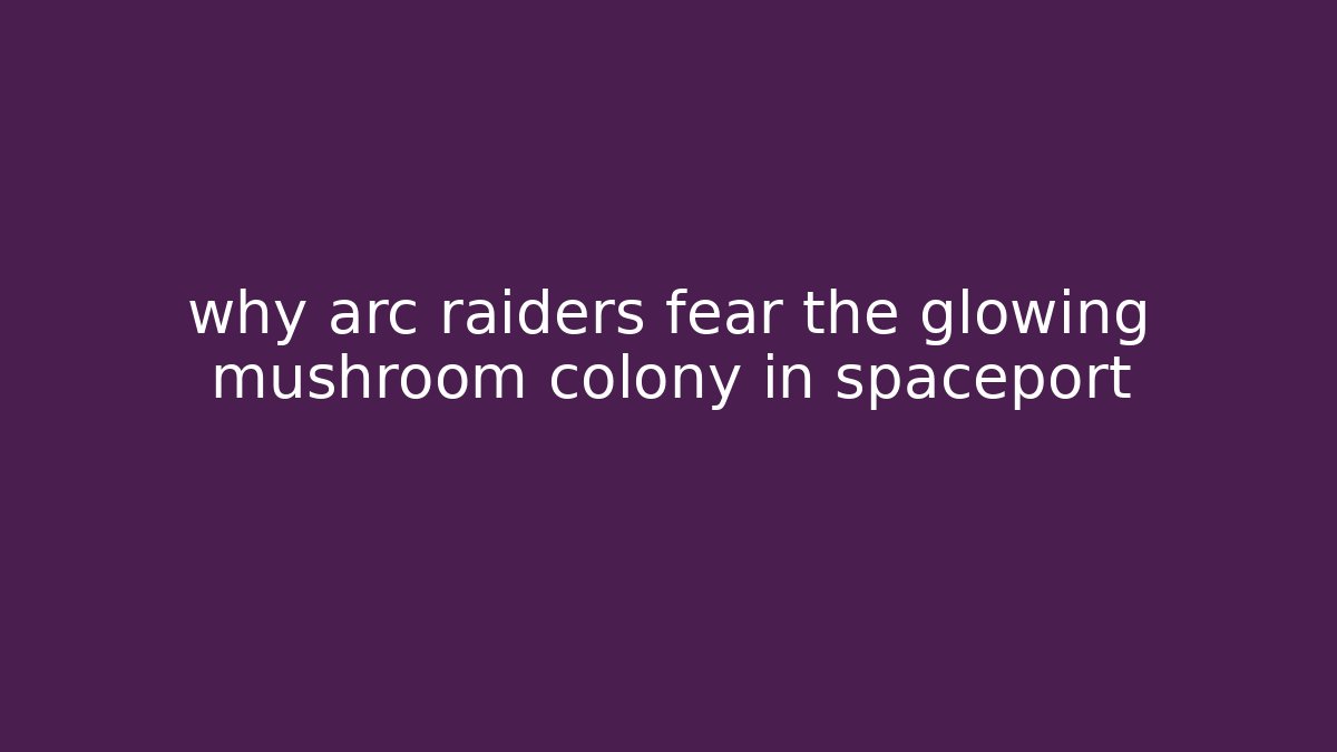 why arc raiders fear the glowing mushroom colony in spaceport