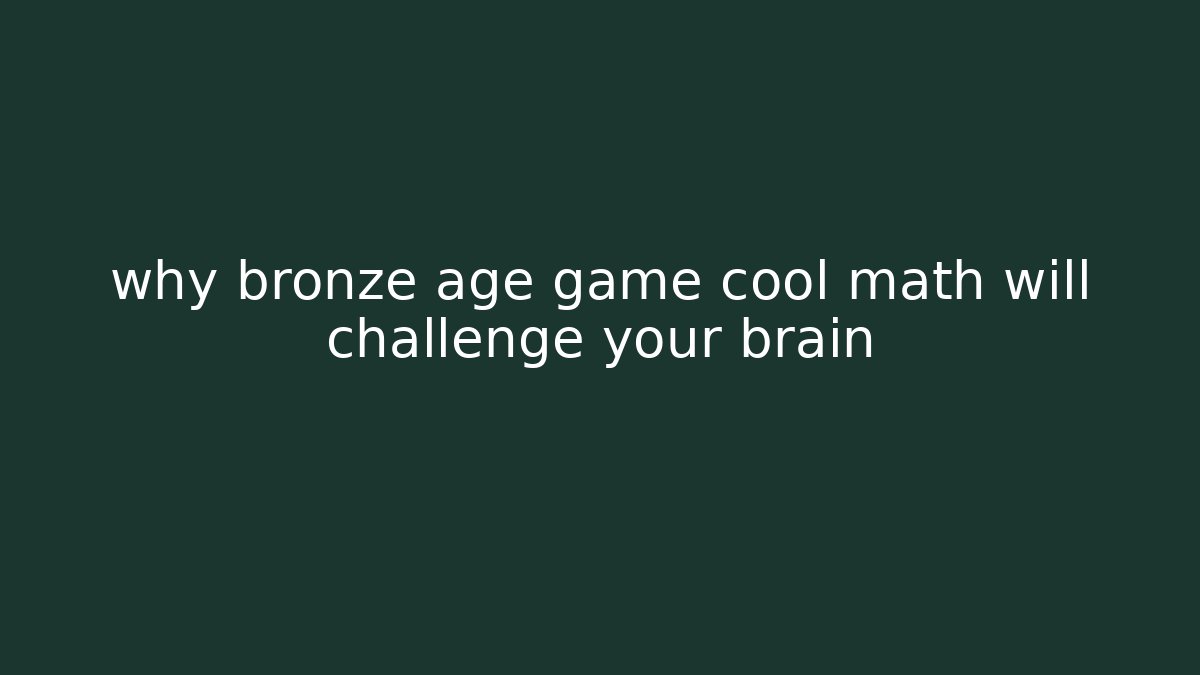why bronze age game cool math will challenge your brain