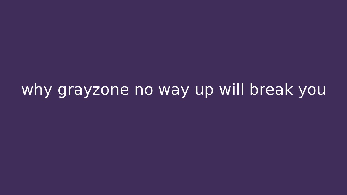 why grayzone no way up will break you