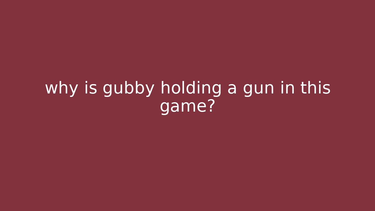 why is gubby holding a gun in this game?