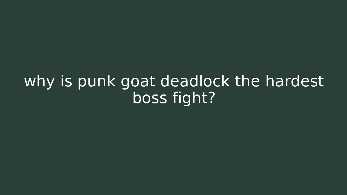 why is punk goat deadlock the hardest boss fight?