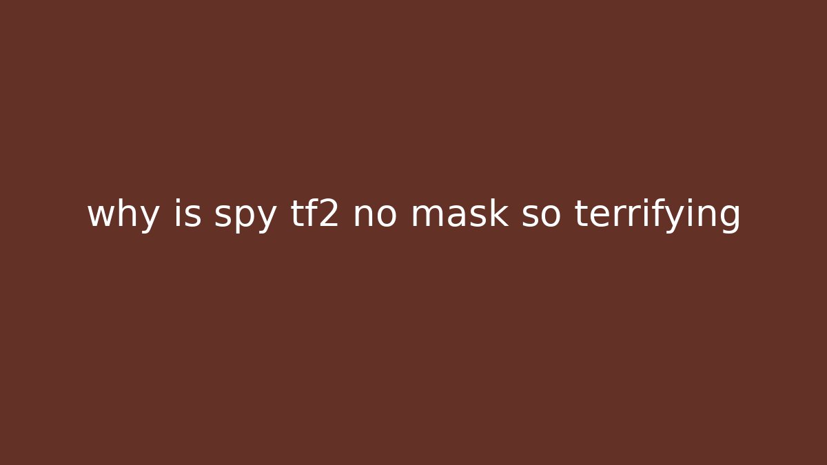why is spy tf2 no mask so terrifying
