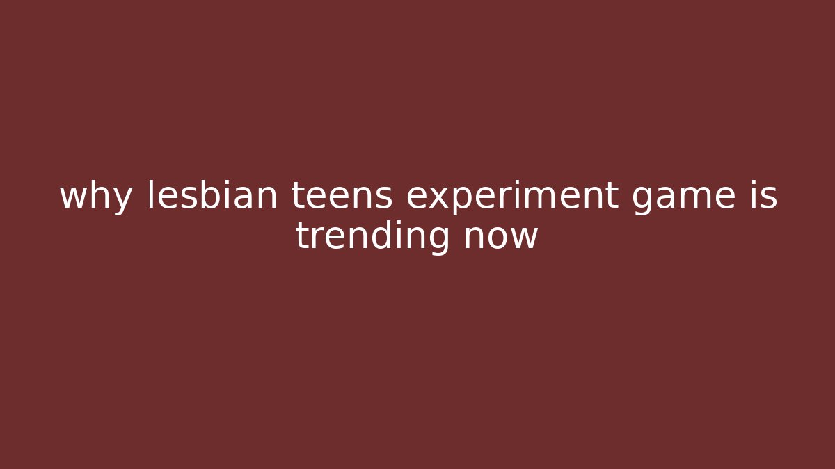 why lesbian teens experiment game is trending now