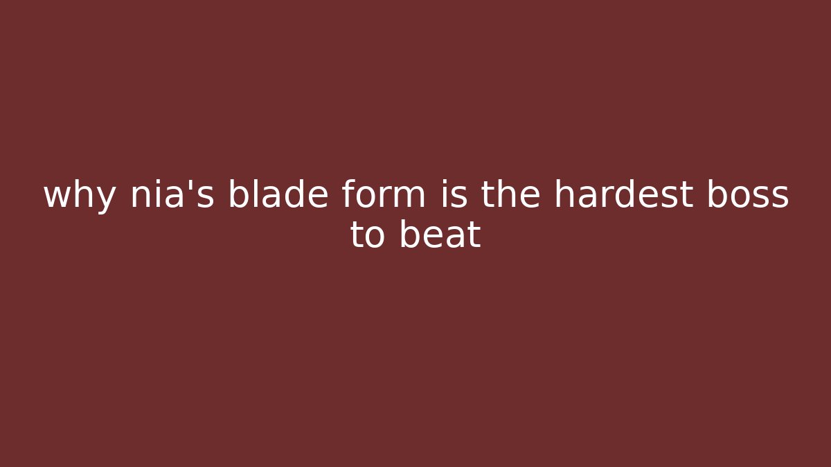 why nia's blade form is the hardest boss to beat