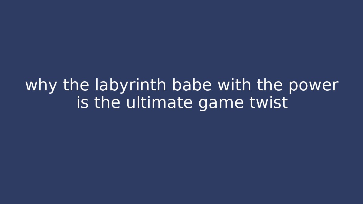 why the labyrinth babe with the power is the ultimate game twist