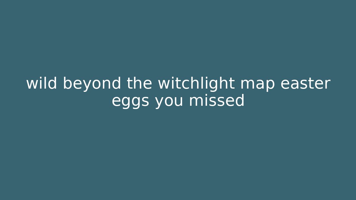 wild beyond the witchlight map easter eggs you missed