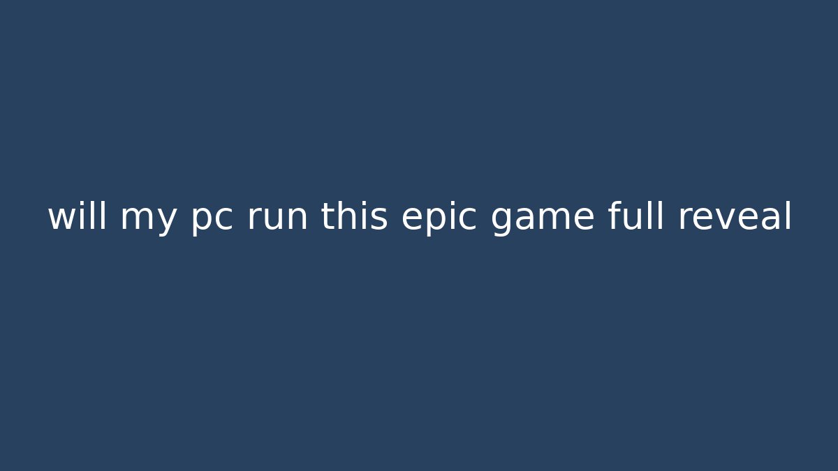 will my pc run this epic game full reveal