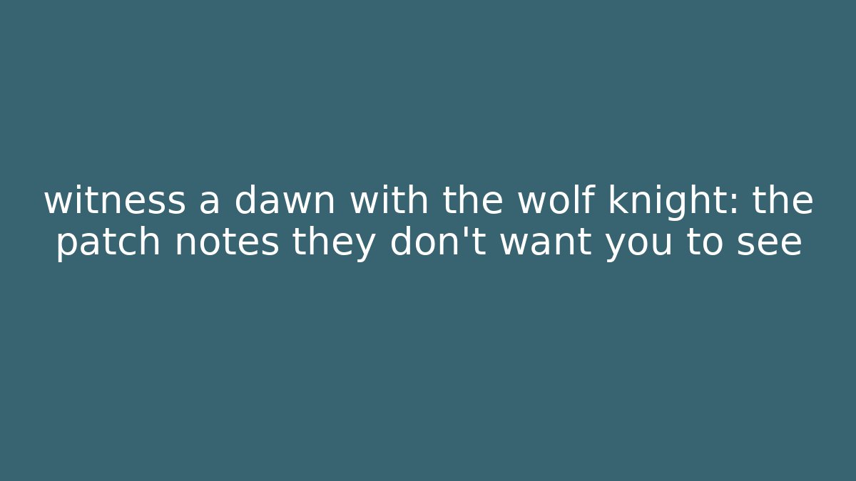witness a dawn with the wolf knight: the patch notes they don’t want you to see