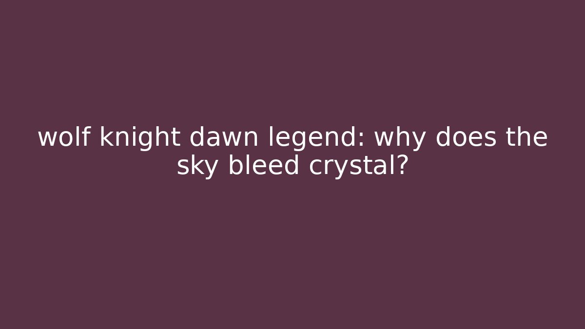 wolf knight dawn legend: why does the sky bleed crystal?