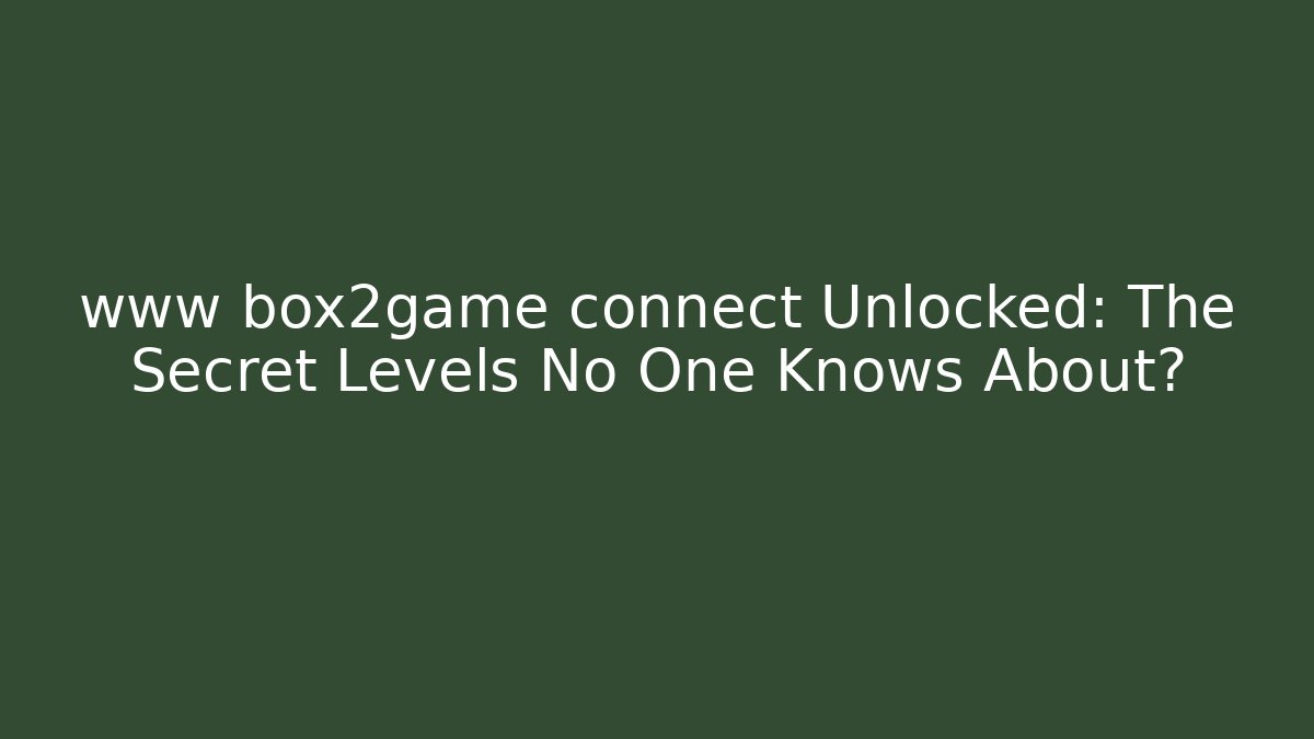 www box2game connect Unlocked: The Secret Levels No One Knows About?