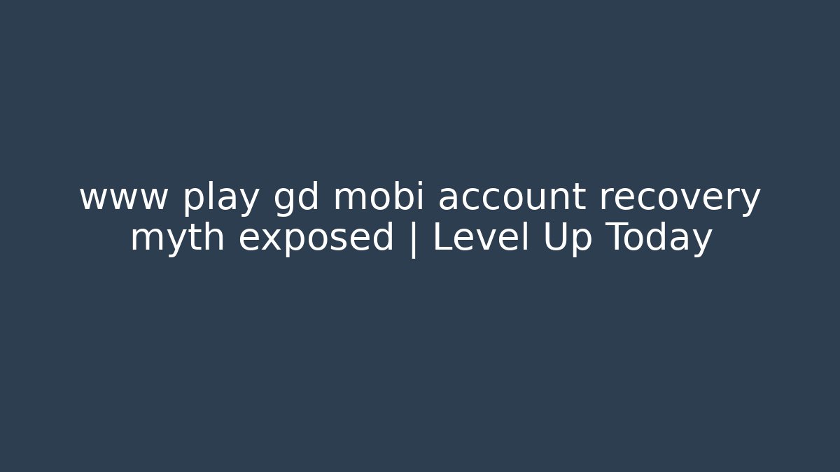 www play gd mobi account recovery myth exposed | Level Up Today