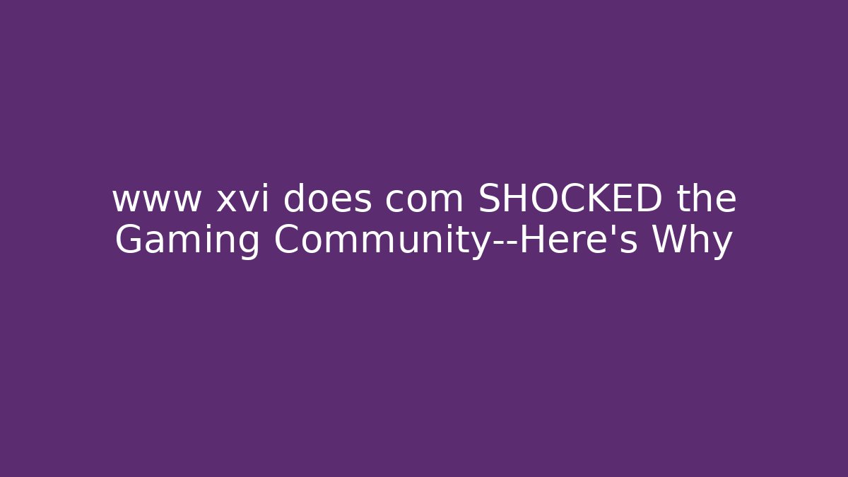 www xvi does com SHOCKED the Gaming Community—Here's Why