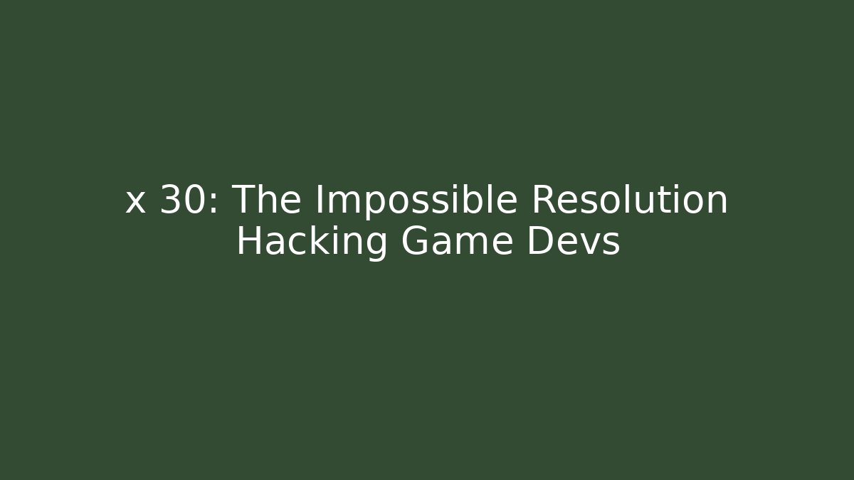 x 30: The Impossible Resolution Hacking Game Devs