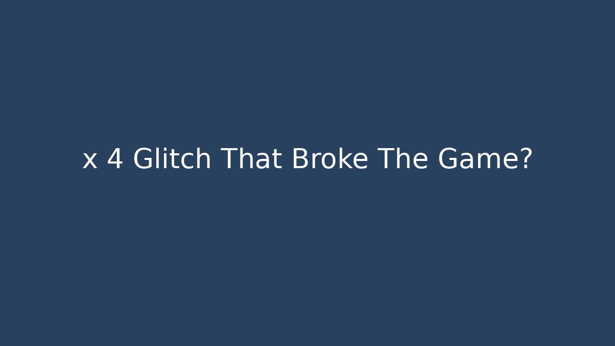 x 4 Glitch That Broke The Game?