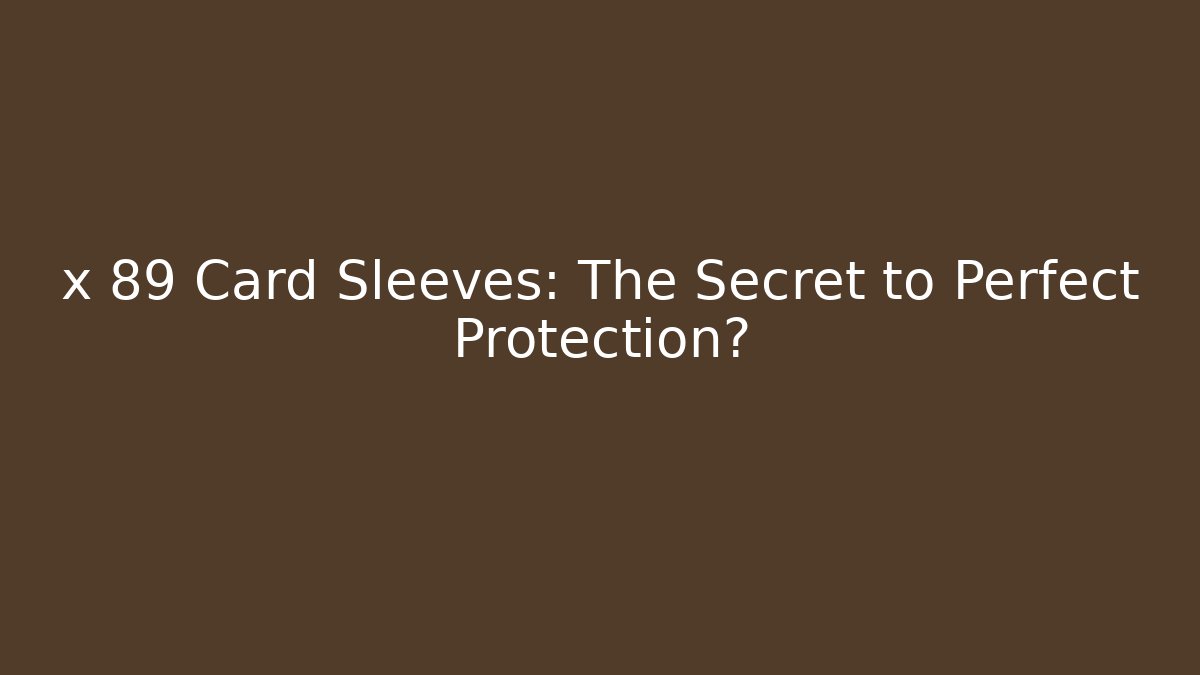 x 89 Card Sleeves: The Secret to Perfect Protection?