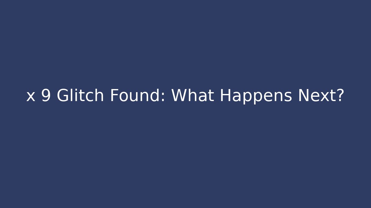 x 9 Glitch Found: What Happens Next?