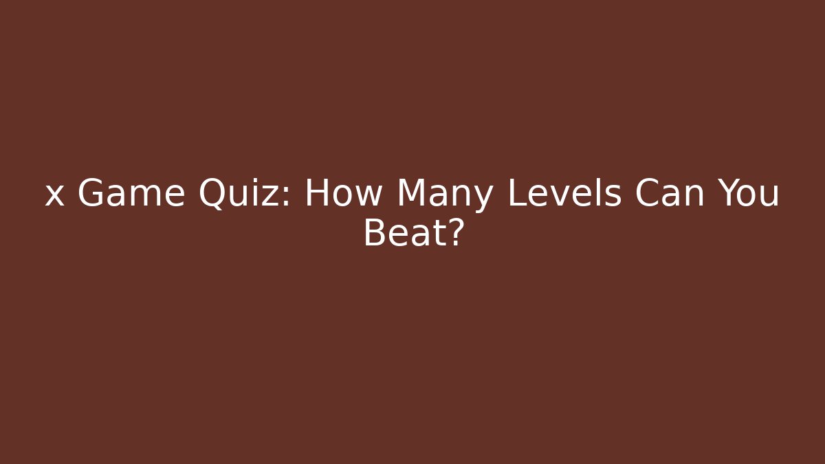x Game Quiz: How Many Levels Can You Beat?